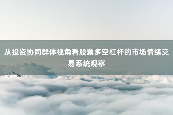 从投资协同群体视角看股票多空杠杆的市场情绪交易系统观察