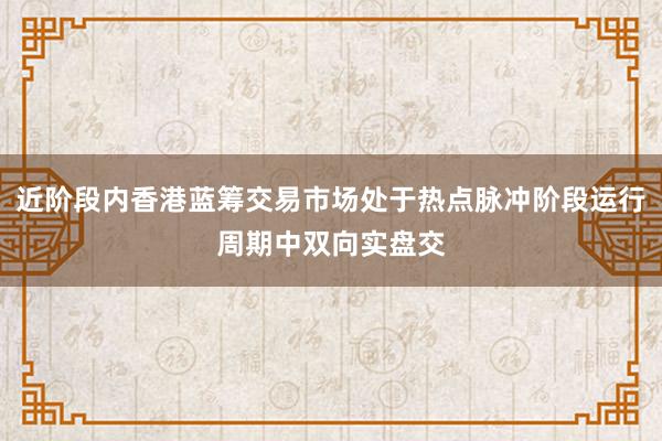 近阶段内香港蓝筹交易市场处于热点脉冲阶段运行周期中双向实盘交