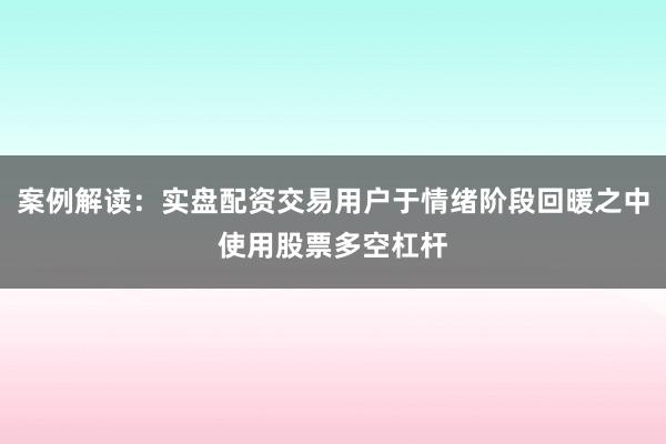 案例解读：实盘配资交易用户于情绪阶段回暖之中使用股票多空杠杆