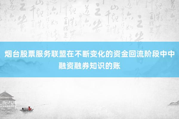 烟台股票服务联盟在不断变化的资金回流阶段中中融资融券知识的账