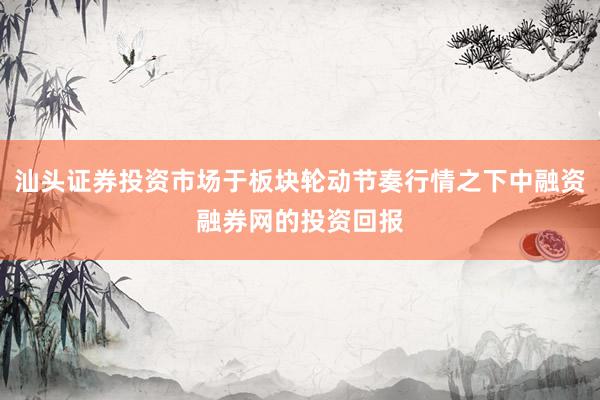 汕头证券投资市场于板块轮动节奏行情之下中融资融券网的投资回报
