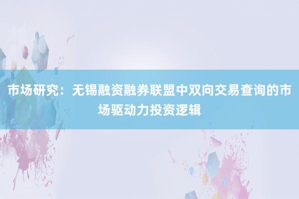 市场研究：无锡融资融券联盟中双向交易查询的市场驱动力投资逻辑