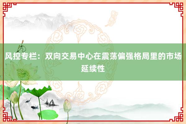 风控专栏：双向交易中心在震荡偏强格局里的市场延续性