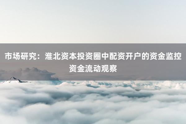 市场研究：淮北资本投资圈中配资开户的资金监控资金流动观察