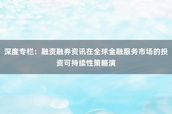 深度专栏：融资融券资讯在全球金融服务市场的投资可持续性策略演