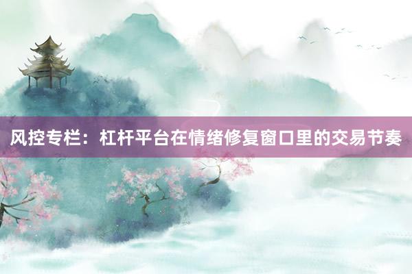 风控专栏:杠杆平台在情绪修复窗口里的交易节奏