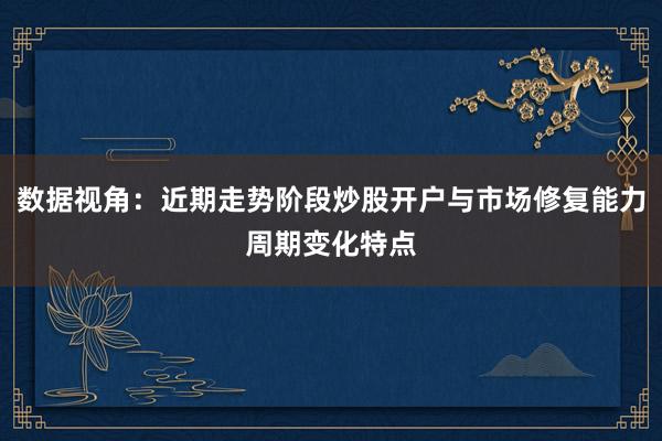 数据视角：近期走势阶段炒股开户与市场修复能力周期变化特点