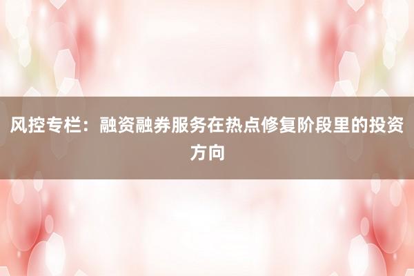 风控专栏:融资融券服务在热点修复阶段里的投资方向