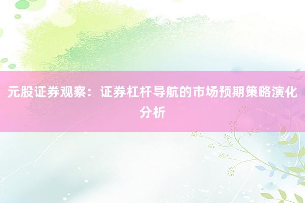 元股证券观察：证券杠杆导航的市场预期策略演化分析