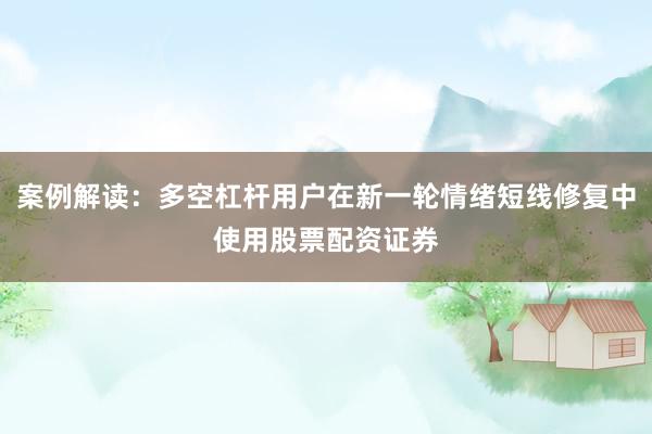 案例解读：多空杠杆用户在新一轮情绪短线修复中使用股票配资证券