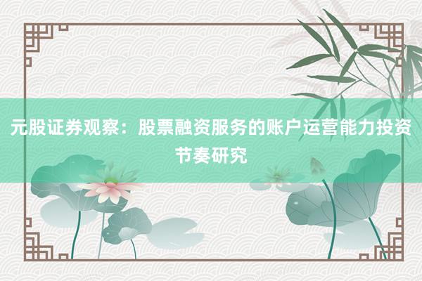 元股证券观察：股票融资服务的账户运营能力投资节奏研究