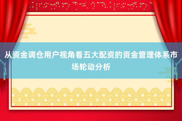 从资金调仓用户视角看五大配资的资金管理体系市场轮动分析