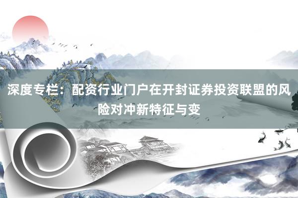 深度专栏：配资行业门户在开封证券投资联盟的风险对冲新特征与变