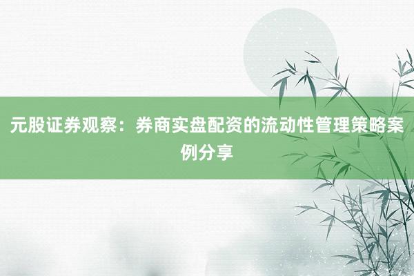 元股证券观察:券商实盘配资的流动性管理策略案例分享