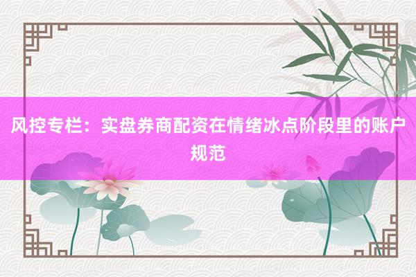 风控专栏：实盘券商配资在情绪冰点阶段里的账户规范