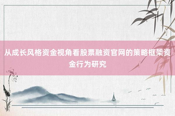 从成长风格资金视角看股票融资官网的策略框架资金行为研究