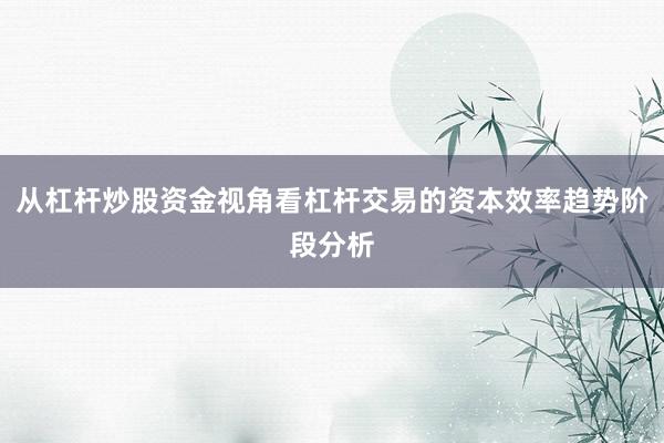 从杠杆炒股资金视角看杠杆交易的资本效率趋势阶段分析