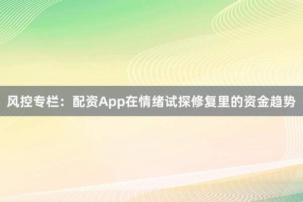 风控专栏：配资App在情绪试探修复里的资金趋势
