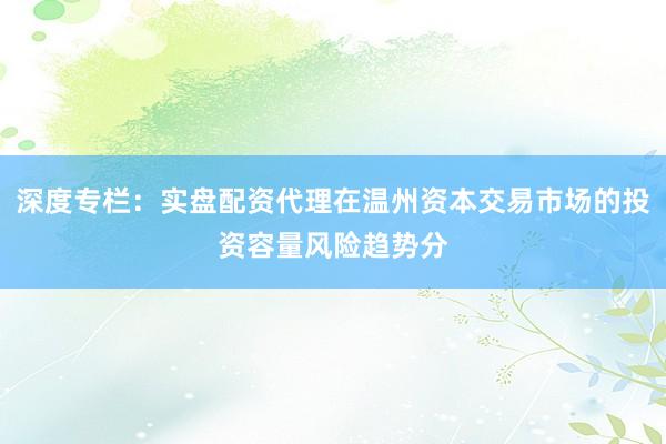 深度专栏：实盘配资代理在温州资本交易市场的投资容量风险趋势分