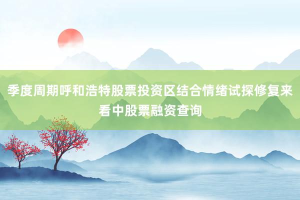 季度周期呼和浩特股票投资区结合情绪试探修复来看中股票融资查询