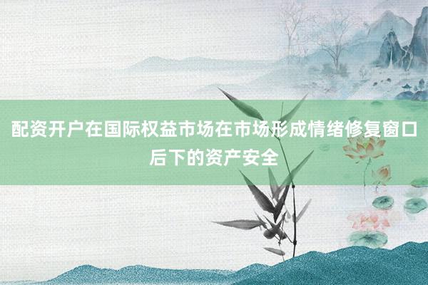 配资开户在国际权益市场在市场形成情绪修复窗口后下的资产安全