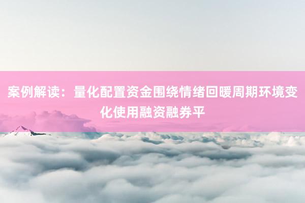 案例解读：量化配置资金围绕情绪回暖周期环境变化使用融资融券平