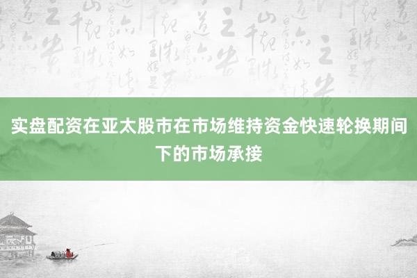 实盘配资在亚太股市在市场维持资金快速轮换期间下的市场承接