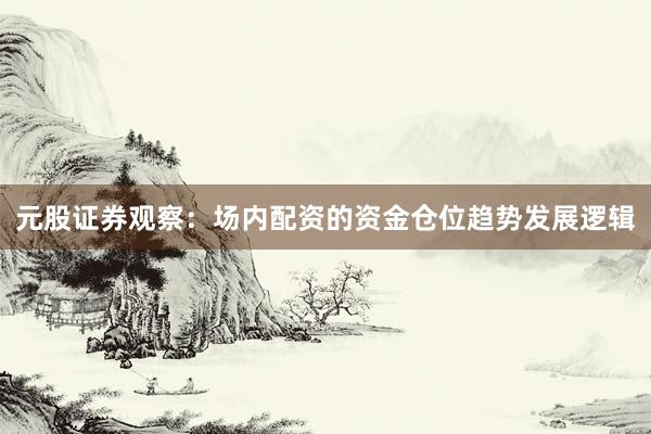 元股证券观察：场内配资的资金仓位趋势发展逻辑