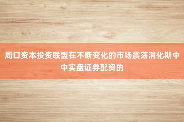 周口资本投资联盟在不断变化的市场震荡消化期中中实盘证券配资的