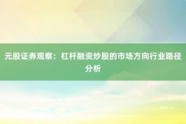 元股证券观察：杠杆融资炒股的市场方向行业路径分析