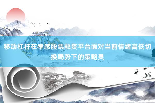 移动杠杆在孝感股票融资平台面对当前情绪高低切换局势下的策略灵