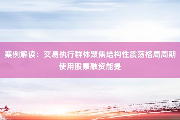 案例解读：交易执行群体聚焦结构性震荡格局周期使用股票融资能提