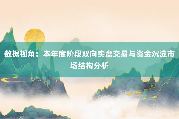 数据视角：本年度阶段双向实盘交易与资金沉淀市场结构分析