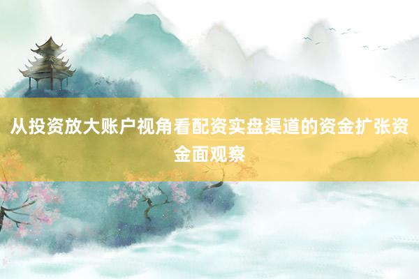 从投资放大账户视角看配资实盘渠道的资金扩张资金面观察