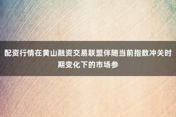 配资行情在黄山融资交易联盟伴随当前指数冲关时期变化下的市场参