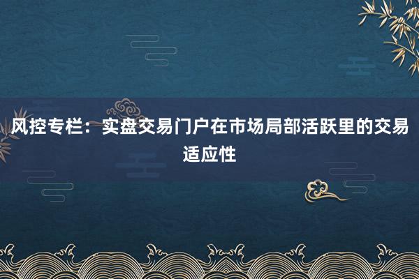风控专栏:实盘交易门户在市场局部活跃里的交易适应性