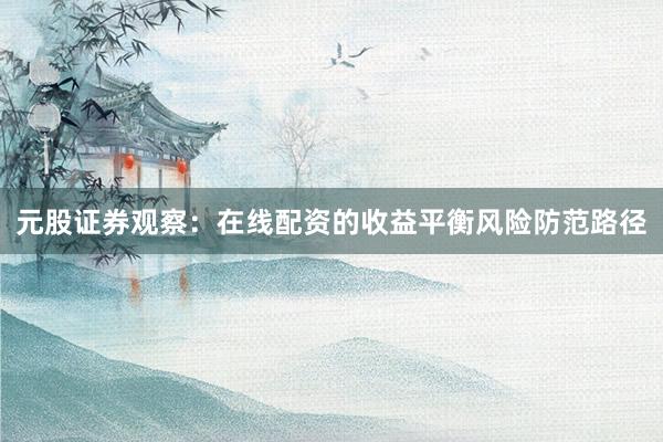元股证券观察：在线配资的收益平衡风险防范路径