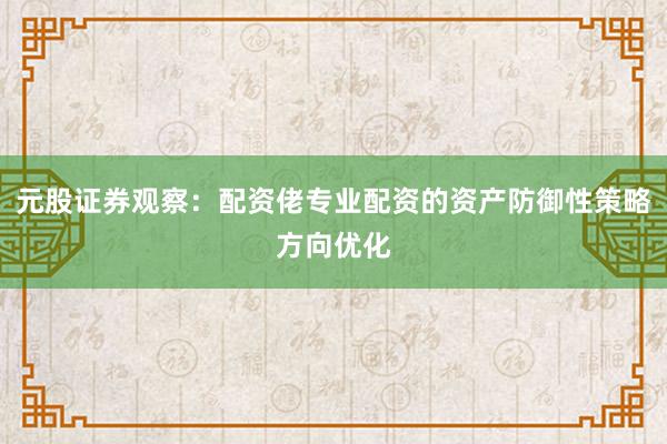 元股证券观察：配资佬专业配资的资产防御性策略方向优化