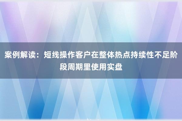 案例解读：短线操作客户在整体热点持续性不足阶段周期里使用实盘