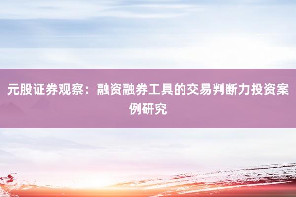 元股证券观察：融资融券工具的交易判断力投资案例研究