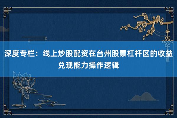 深度专栏：线上炒股配资在台州股票杠杆区的收益兑现能力操作逻辑