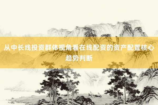 从中长线投资群体视角看在线配资的资产配置核心趋势判断
