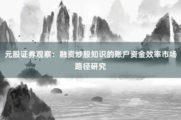 元股证券观察：融资炒股知识的账户资金效率市场路径研究