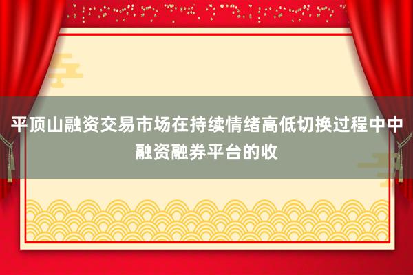平顶山融资交易市场在持续情绪高低切换过程中中融资融券平台的收