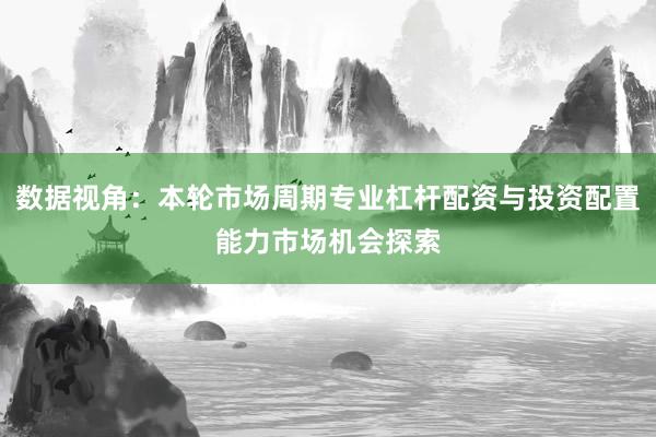 数据视角：本轮市场周期专业杠杆配资与投资配置能力市场机会探索