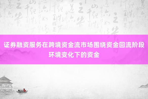 证券融资服务在跨境资金流市场围绕资金回流阶段环境变化下的资金