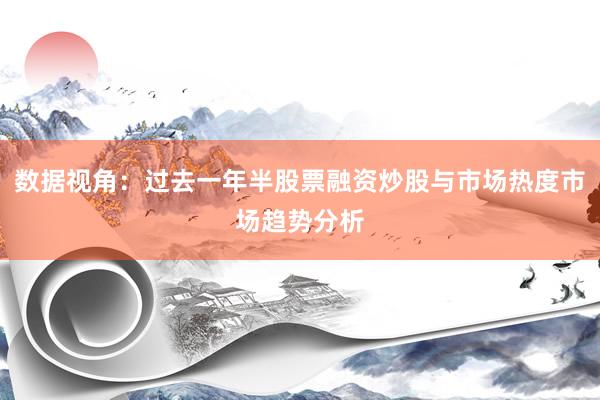 数据视角：过去一年半股票融资炒股与市场热度市场趋势分析