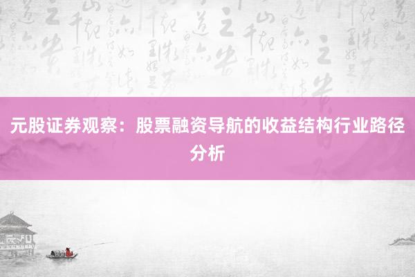 元股证券观察：股票融资导航的收益结构行业路径分析