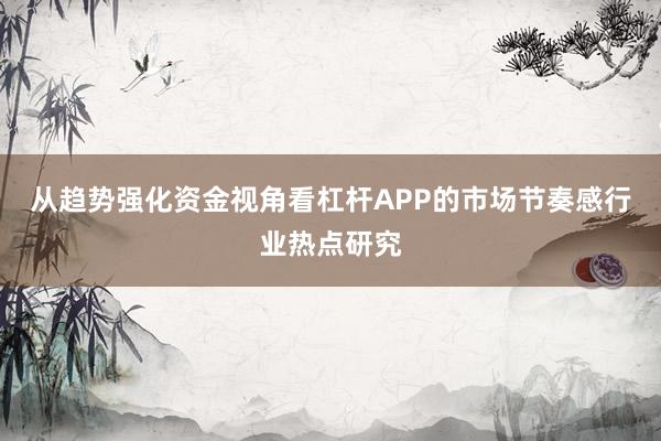 从趋势强化资金视角看杠杆APP的市场节奏感行业热点研究