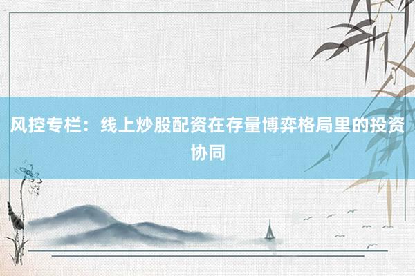 风控专栏：线上炒股配资在存量博弈格局里的投资协同
